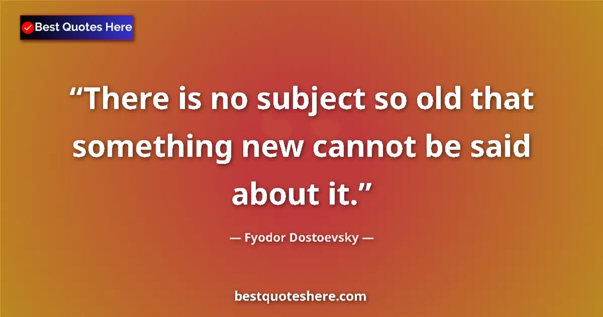 Quote by Fyodor Dostoevsky: There is no subject so old that something new cannot be said about it....