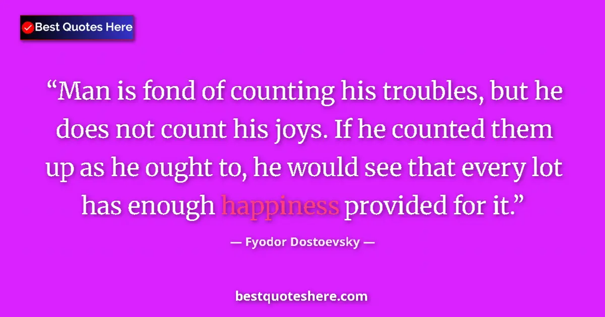 Quote by Fyodor Dostoevsky: Man is fond of counting his troubles, but he does not count his joys. If he counted them up as he ou...