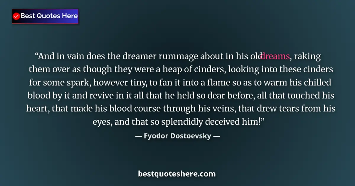 Image for the quote by Fyodor Dostoevsky: And in vain does the dreamer rummage about in his old dreams, raking them over as though they were a...
