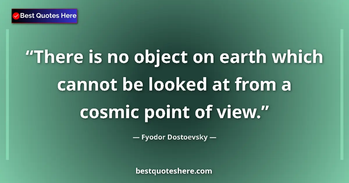 Quote by Fyodor Dostoevsky: There is no object on earth which cannot be looked at from a cosmic point of view....