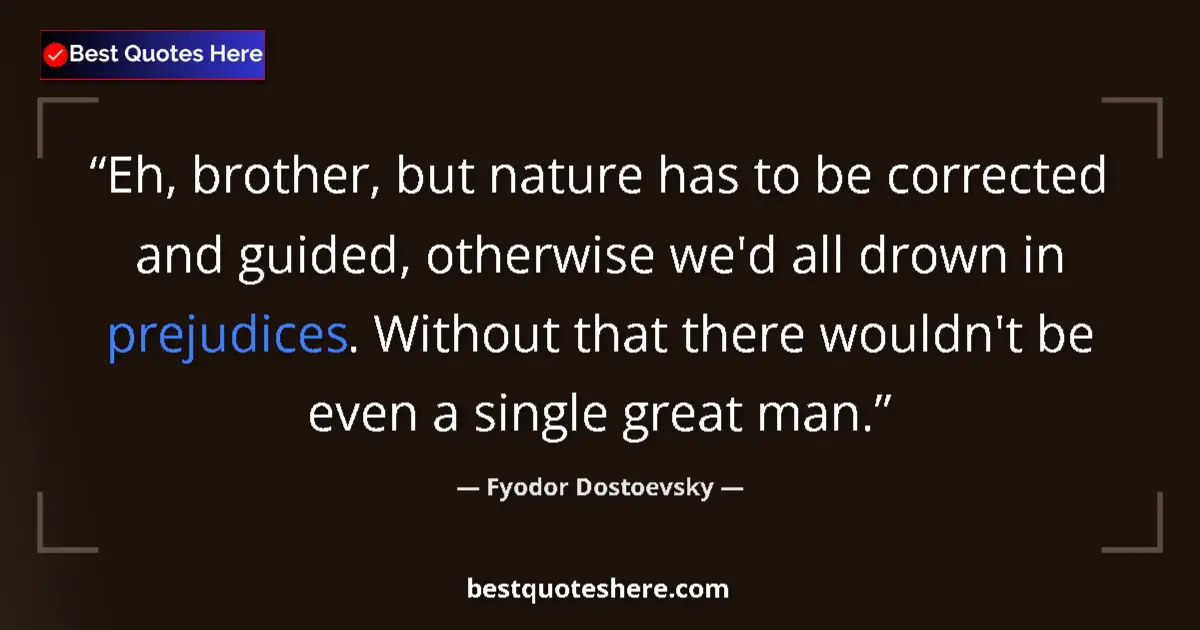 Quote by Fyodor Dostoevsky: Eh, brother, but nature has to be corrected and guided, otherwise we'd all drown in prejudices. With...