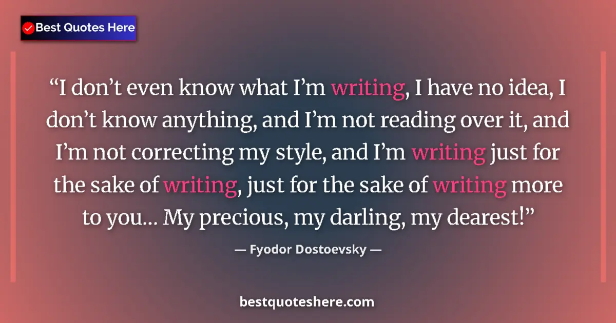 Quote by Fyodor Dostoevsky: I don’t even know what I’m writing, I have no idea, I don’t know anything, and I’m not reading over ...