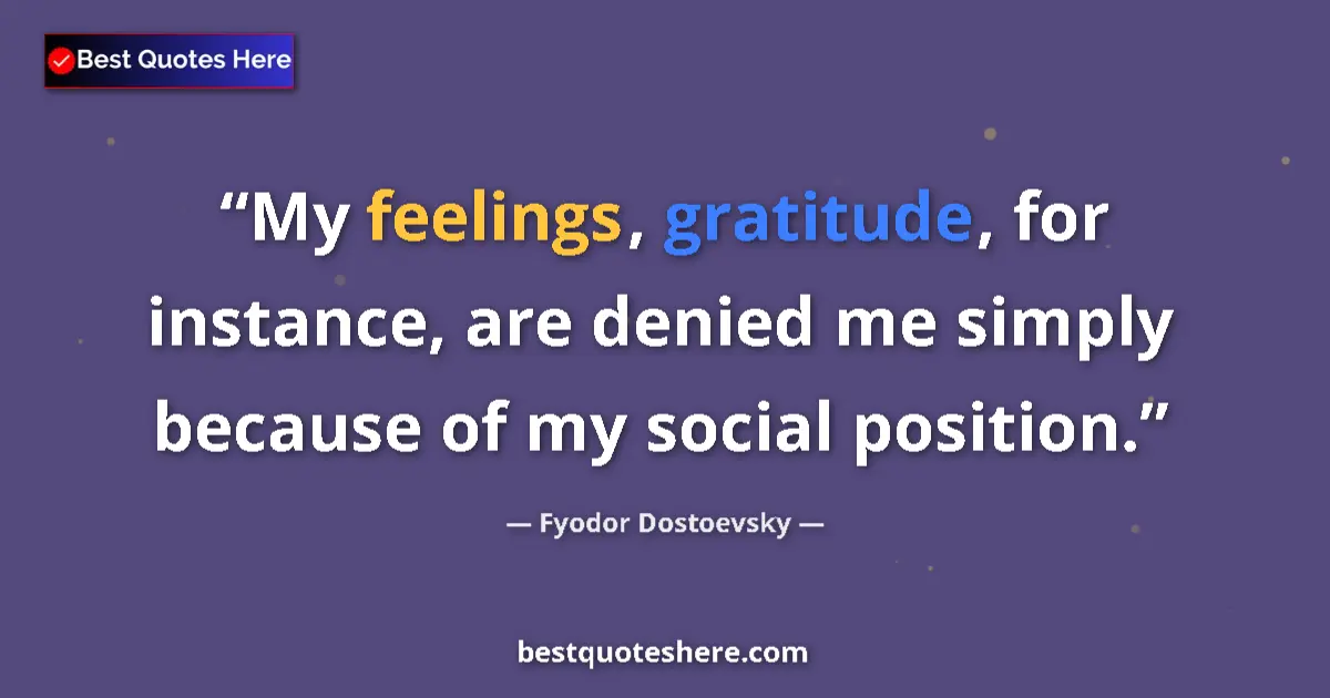 Quote by Fyodor Dostoevsky: My feelings, gratitude, for instance, are denied me simply because of my social position....