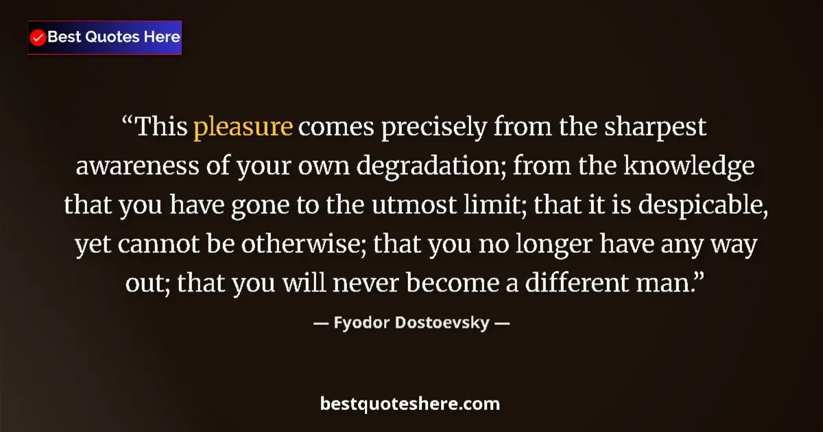 Quote by Fyodor Dostoevsky: This pleasure comes precisely from the sharpest awareness of your own degradation; from the knowledg...