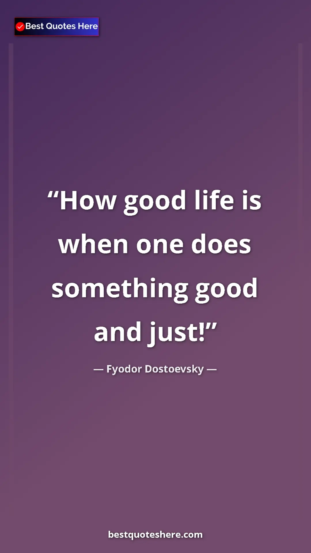 Pinterest quote poster by Fyodor Dostoevsky: "How good life is when one does something good and just!"