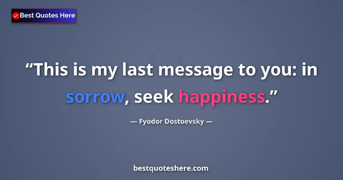 Quote by Fyodor Dostoevsky: This is my last message to you: in sorrow, seek happiness....