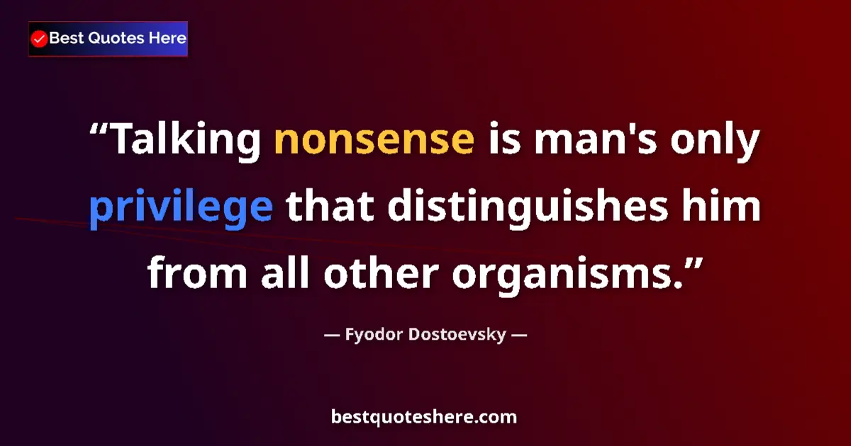 Quote by Fyodor Dostoevsky: Talking nonsense is man's only privilege that distinguishes him from all other organisms....