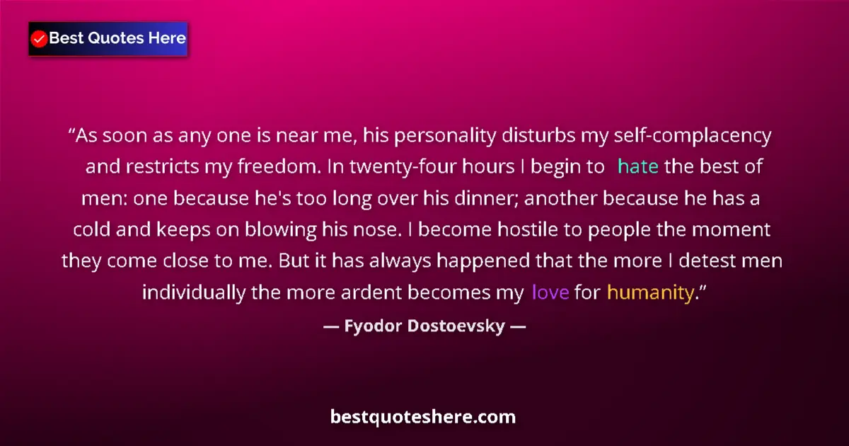 Quote by Fyodor Dostoevsky: As soon as any one is near me, his personality disturbs my self-complacency and restricts my freedom...
