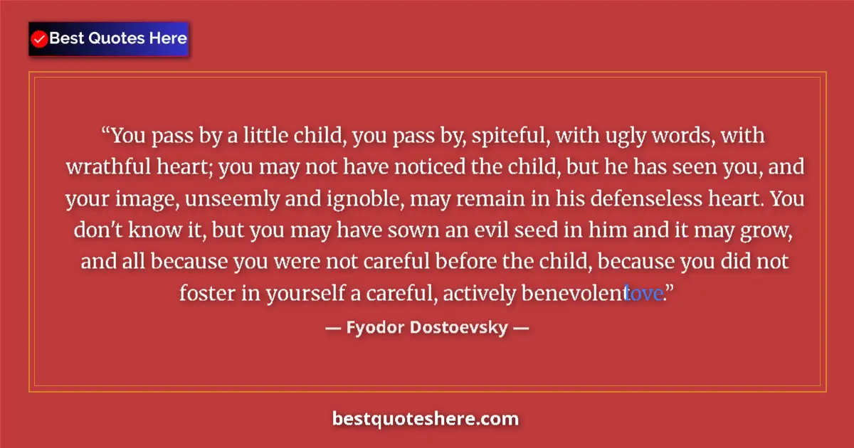 Quote by Fyodor Dostoevsky: You pass by a little child, you pass by, spiteful, with ugly words, with wrathful heart; you may not...