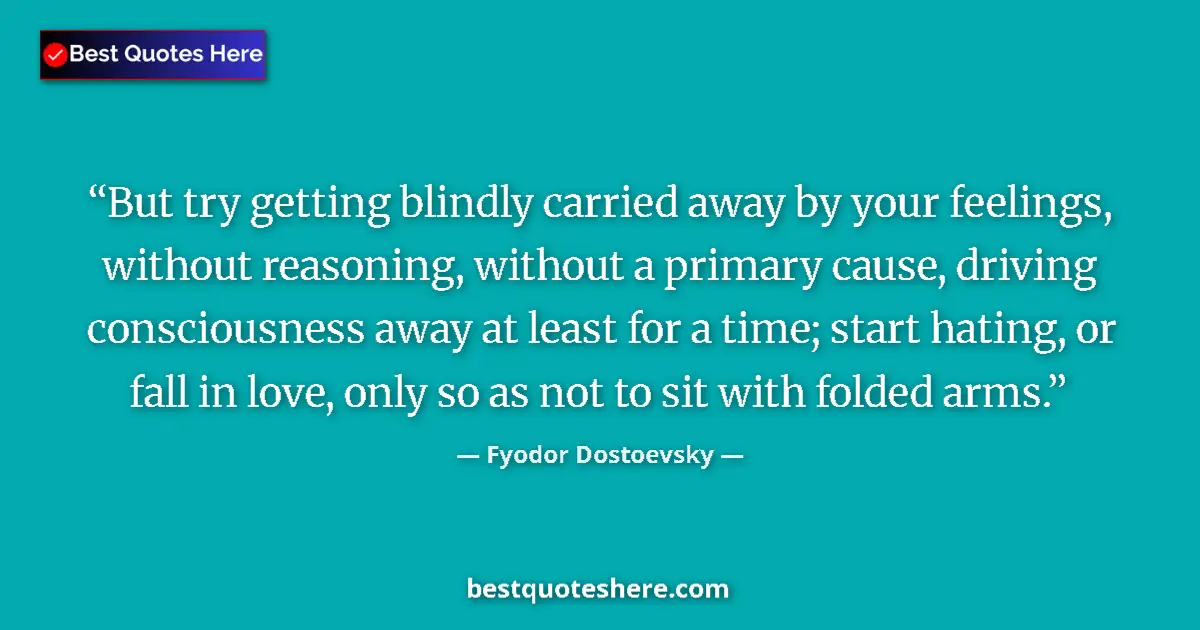 Quote by Fyodor Dostoevsky: But try getting blindly carried away by your feelings, without reasoning, without a primary cause, d...