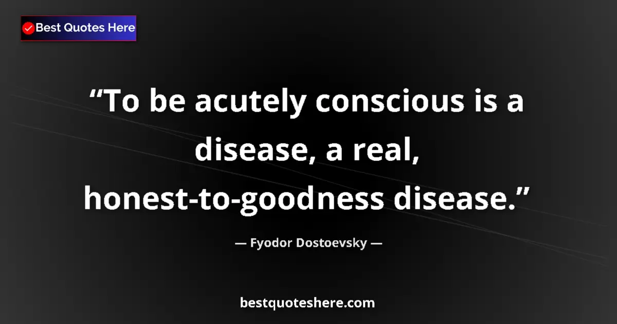 Quote by Fyodor Dostoevsky: To be acutely conscious is a disease, a real, honest-to-goodness disease....