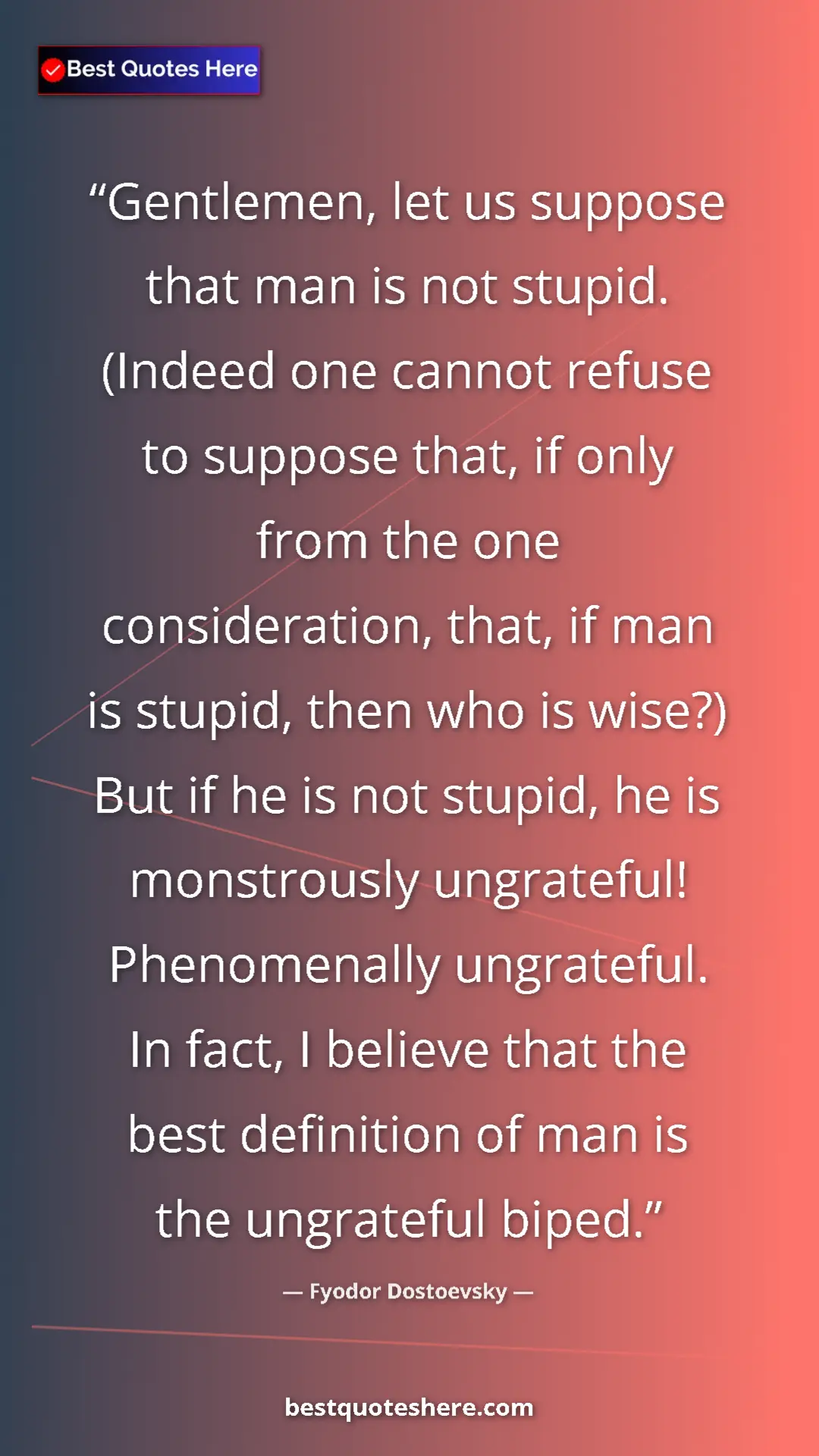 Fyodor Dostoevsky Quote Card: "Gentlemen, let us suppose that man is not stupid. (Indeed..." Pinterest quote poster by Fyodor Dostoevsky: "Gentlemen, let us suppose that man is not stupid. (Indeed..."