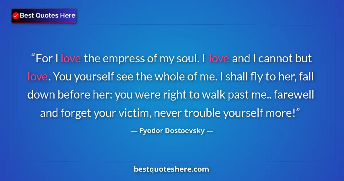 Quote by Fyodor Dostoevsky: For I love the empress of my soul. I love and I cannot but love. You yourself see the whole of me. I...