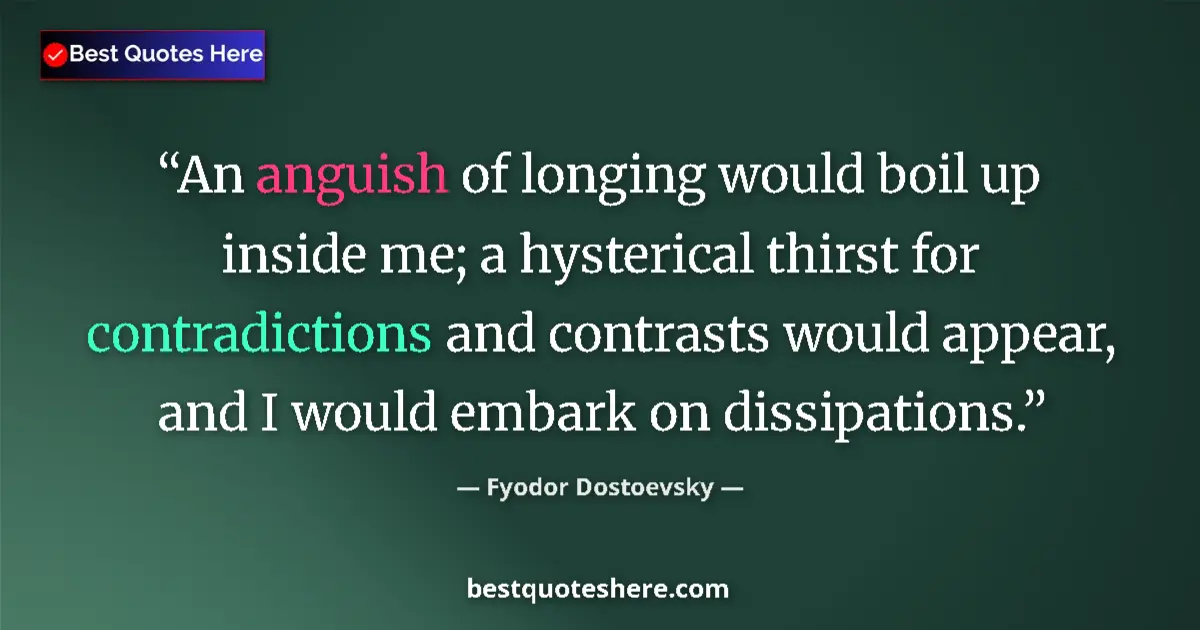 Quote by Fyodor Dostoevsky: An anguish of longing would boil up inside me; a hysterical thirst for contradictions and contrasts ...