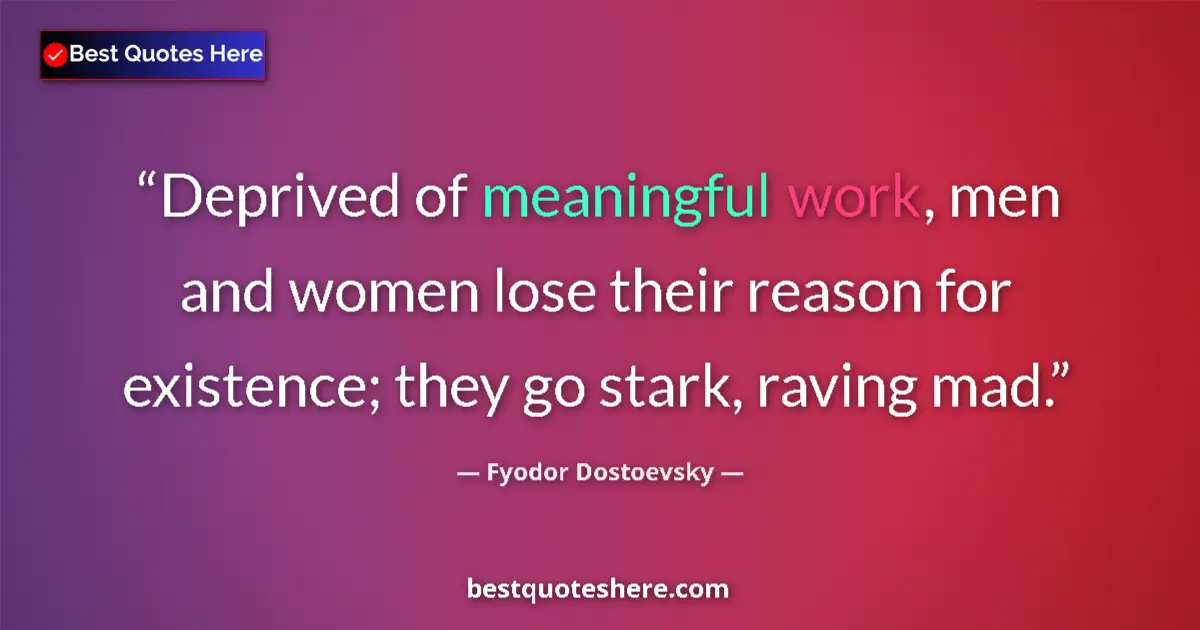 Image for the quote by Fyodor Dostoevsky: Deprived of meaningful work, men and women lose their reason for existence; they go stark, raving ma...