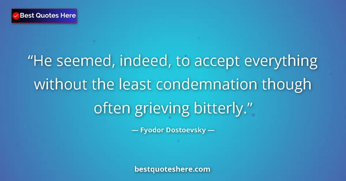 Quote by Fyodor Dostoevsky: He seemed, indeed, to accept everything without the least condemnation though often grieving bitterl...