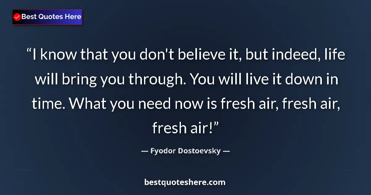 Quote by Fyodor Dostoevsky: I know that you don't believe it, but indeed, life will bring you through. You will live it down in ...