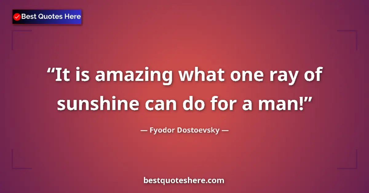 Quote by Fyodor Dostoevsky: It is amazing what one ray of sunshine can do for
