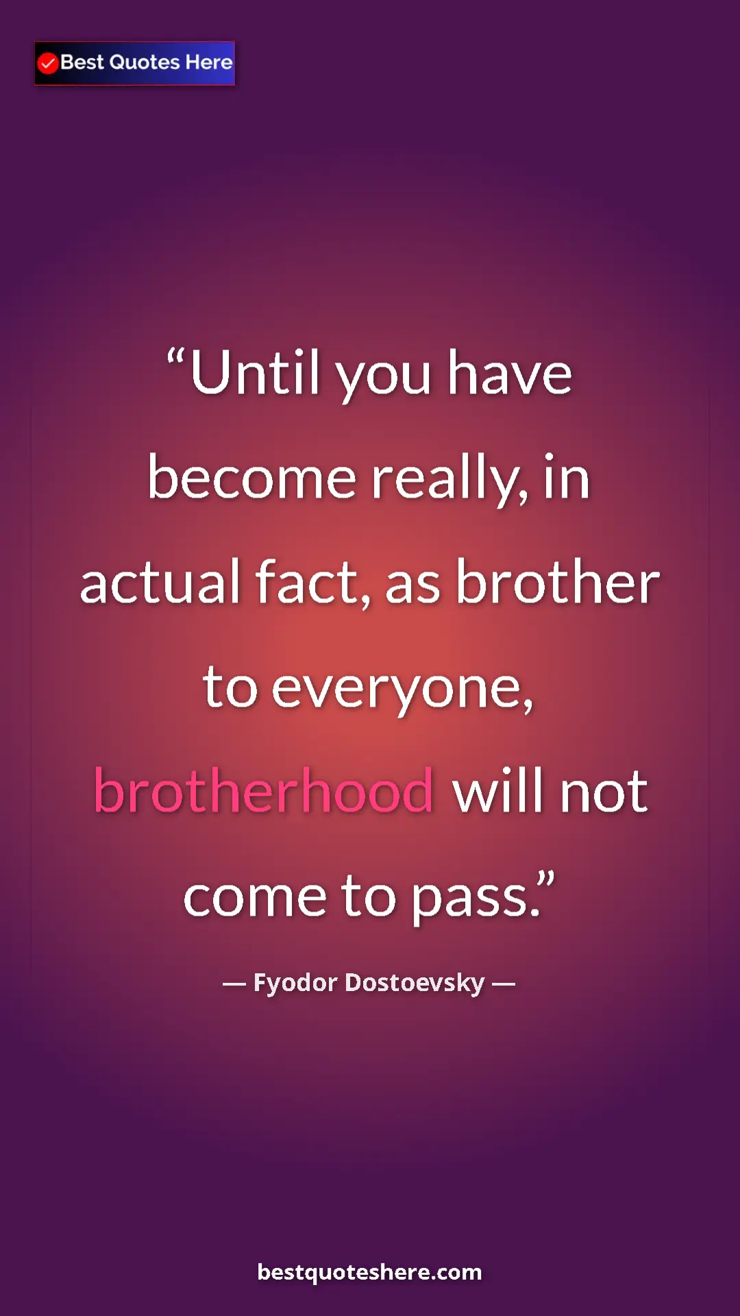 Pinterest quote poster by Fyodor Dostoevsky: "Until you have become really, in actual fact, as brother to..."