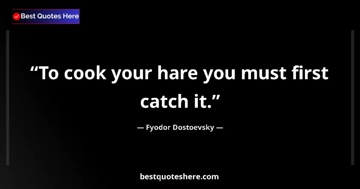 Quote by Fyodor Dostoevsky: To cook your hare you must first catch it....