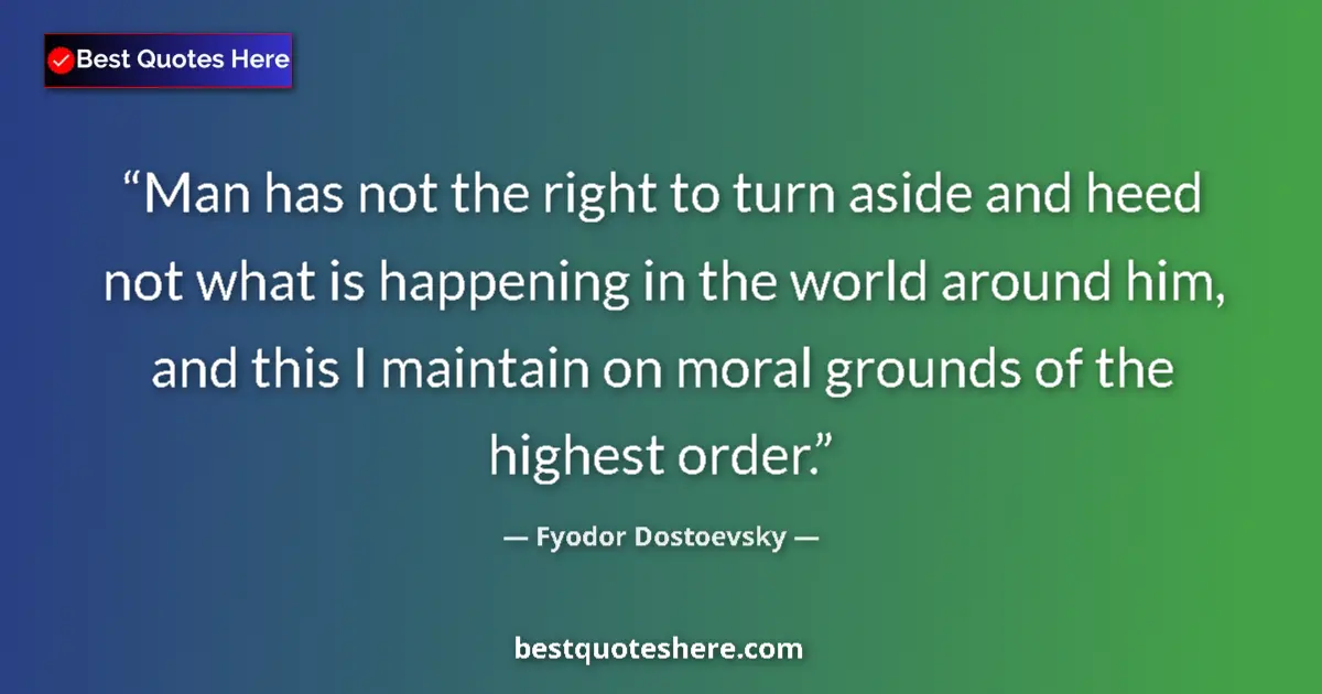 Image for the quote by Fyodor Dostoevsky: Man has not the right to turn aside and heed not what is happening in the world around him, and this...