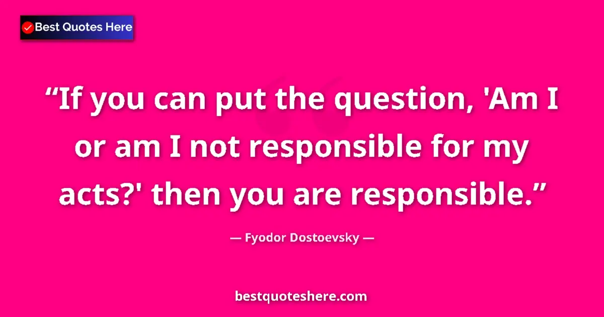 Quote by Fyodor Dostoevsky: If you can put the question, 'Am I or am I not responsible for my acts?' then you are responsible....