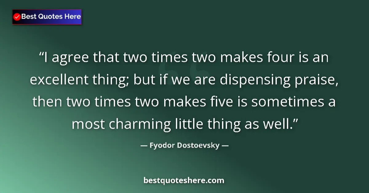 Quote by Fyodor Dostoevsky: I agree that two times two makes four is an excellent thing; but if we are dispensing praise, then t...