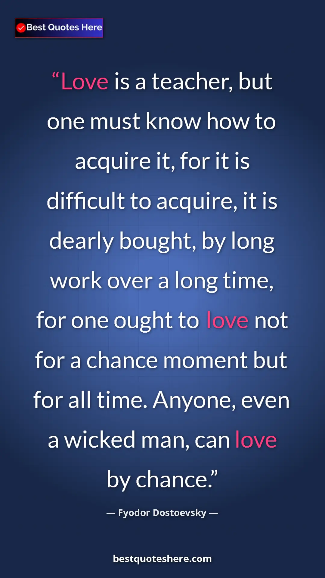 Fyodor Dostoevsky Quote Card: "Love is a teacher, but one must know how to acquire it, for..." Pinterest quote poster by Fyodor Dostoevsky: "Love is a teacher, but one must know how to acquire it, for..."