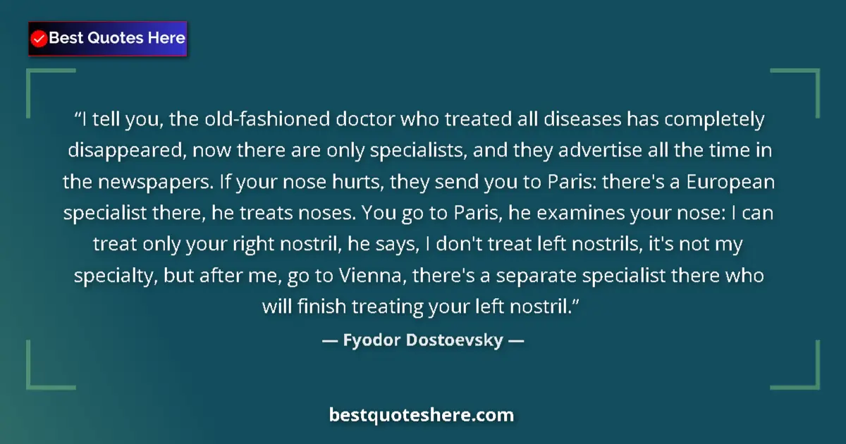 Quote by Fyodor Dostoevsky: I tell you, the old-fashioned doctor who treated all diseases has completely disappeared, now there ...