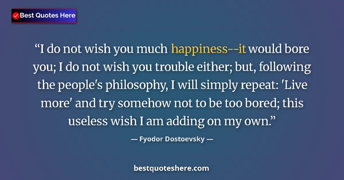 Quote by Fyodor Dostoevsky: I do not wish you much happiness--it would bore you; I do not wish you trouble either; but, followin...