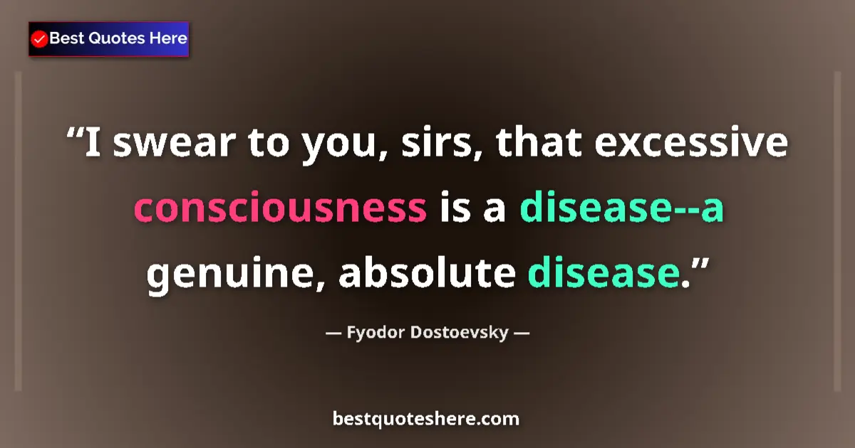 Quote by Fyodor Dostoevsky: I swear to you, sirs, that excessive consciousness is a disease--a genuine, absolute disease....