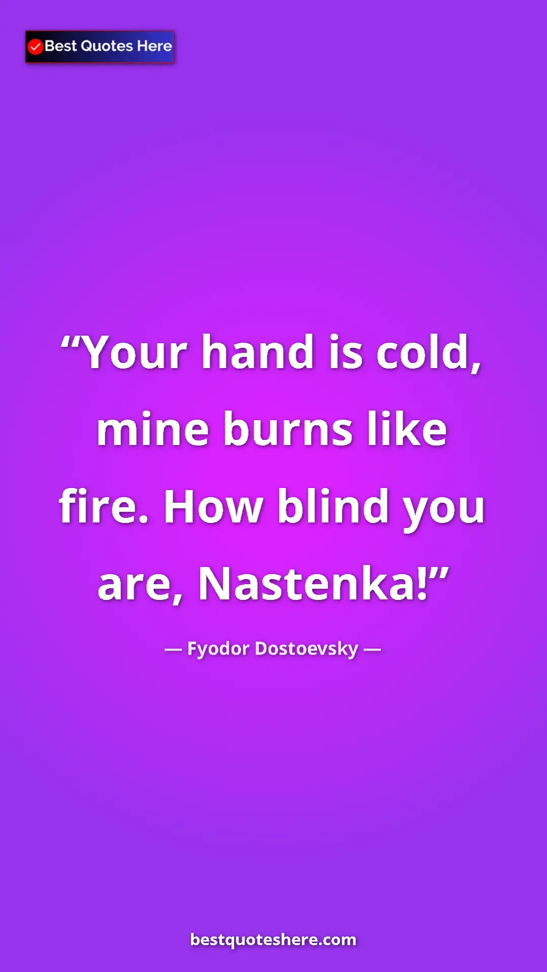 Pinterest quote poster by Fyodor Dostoevsky: "Your hand is cold, mine burns like fire. How blind you are,..."