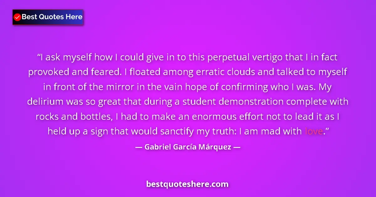Quote by Gabriel García Márquez: I ask myself how I could give in to this perpetual vertigo that I in fact provoked and feared. I flo...