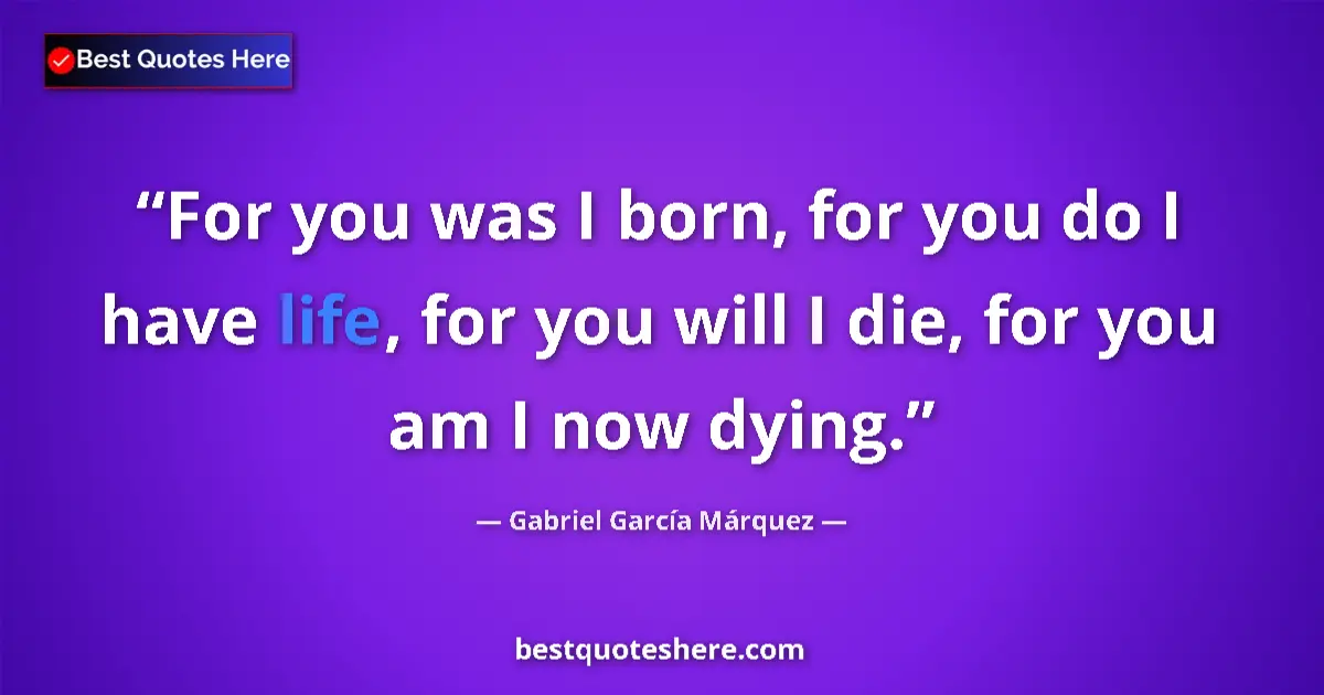 Quote by Gabriel García Márquez: For you was I born, for you do I have life, for you will I die, for you am I now dying....
