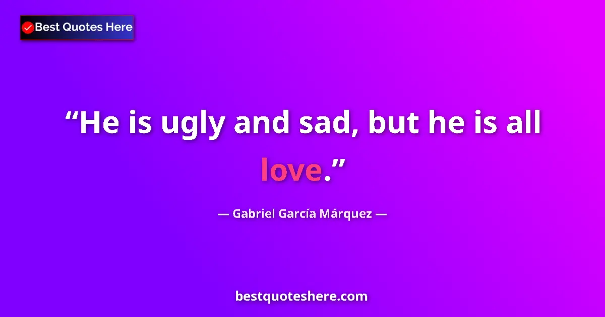 Quote by Gabriel García Márquez: He is ugly and sad, but he is all love....