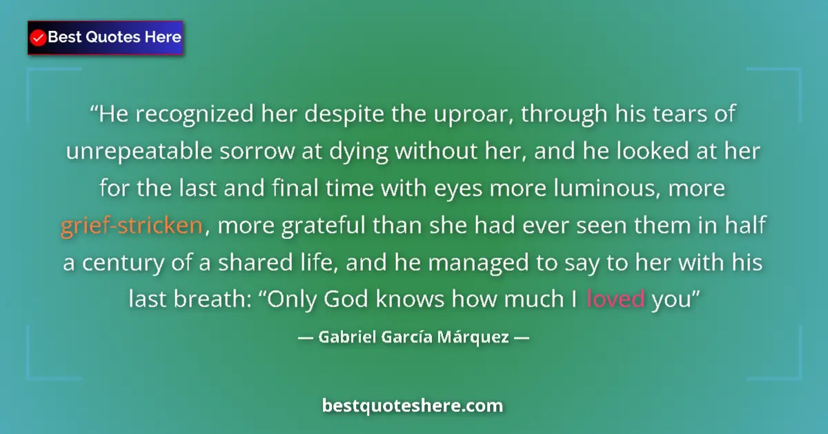 Quote by Gabriel García Márquez: He recognized her despite the uproar, through his tears of unrepeatable sorrow at dying without her,...