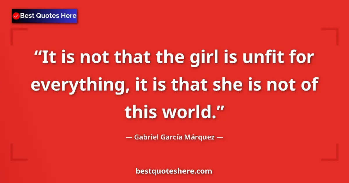 Quote by Gabriel García Márquez: It is not that the girl is unfit for everything, it is that she is not of this world....