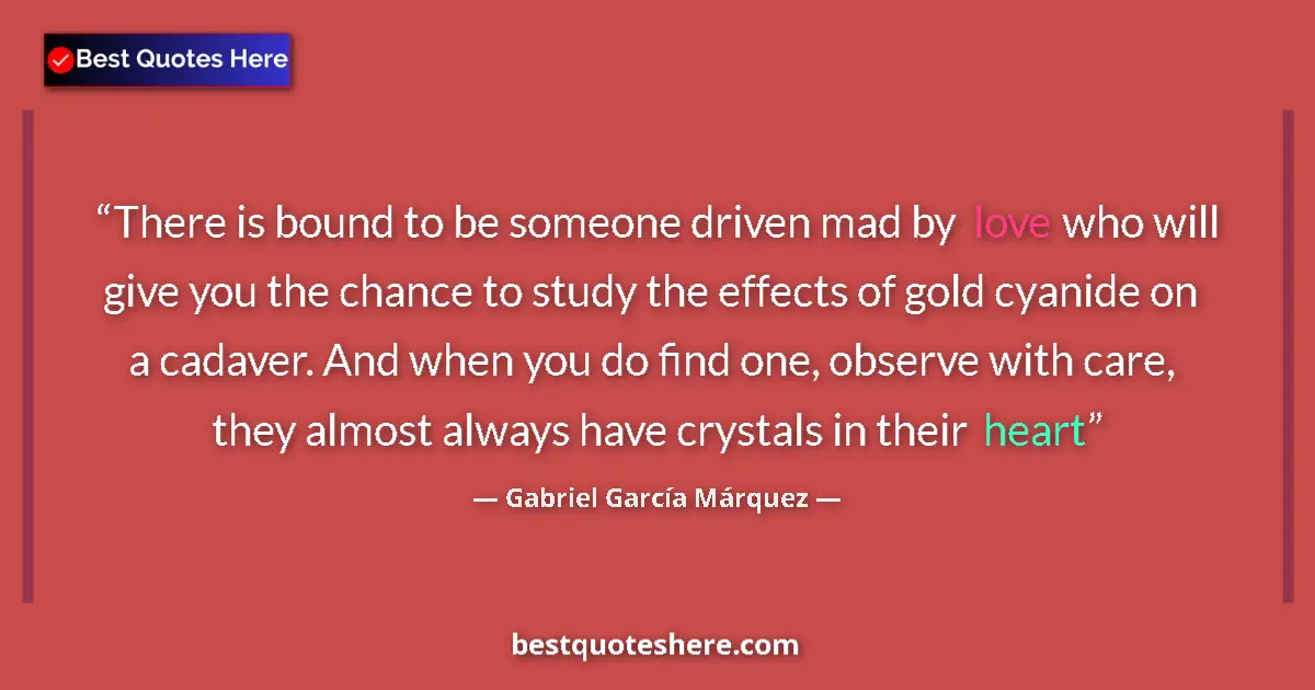 Quote by Gabriel García Márquez: There is bound to be someone driven mad by love who will give you the chance to study the effects of...