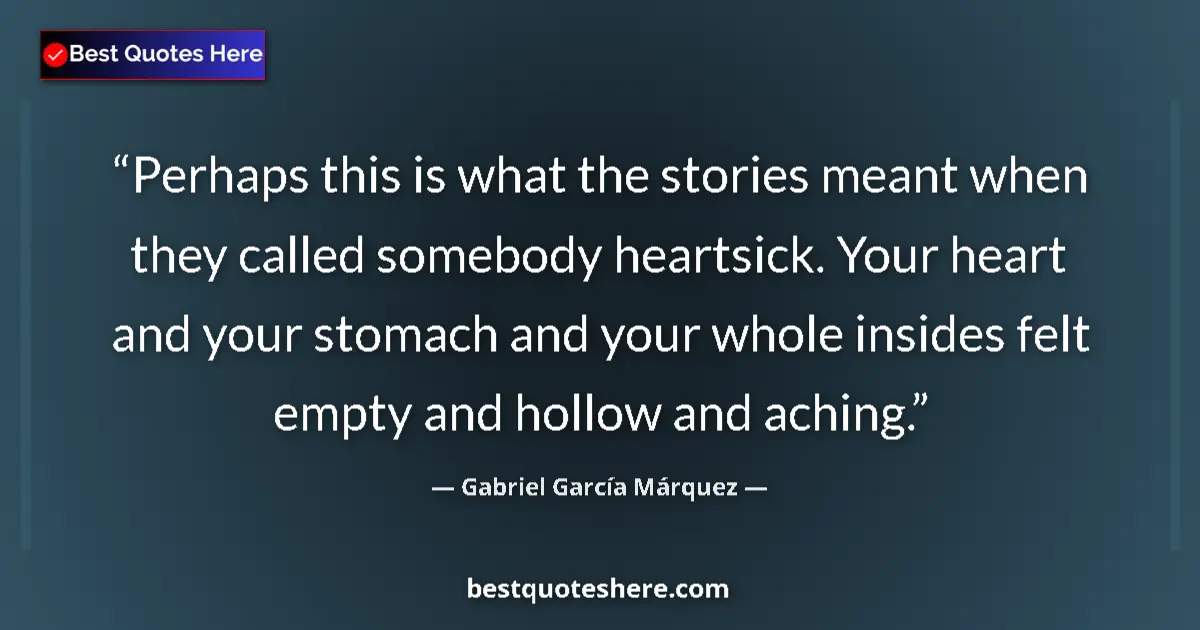 Quote by Gabriel García Márquez: Perhaps this is what the stories meant when they called somebody heartsick. Your heart and your stom...
