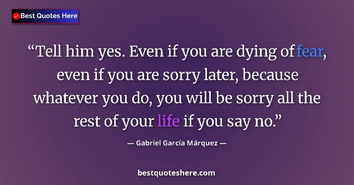 Quote by Gabriel García Márquez: Tell him yes. Even if you are dying of fear, even if you are sorry later, because whatever you do, y...