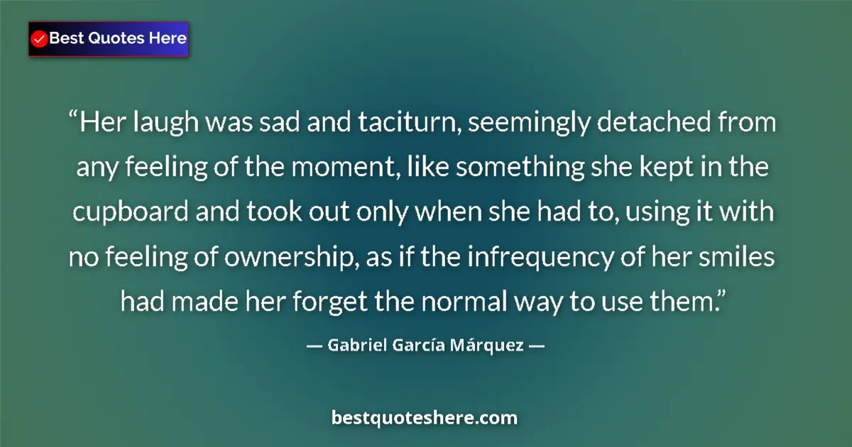 Quote by Gabriel García Márquez: Her laugh was sad and taciturn, seemingly detached from any feeling of the moment, like something sh...
