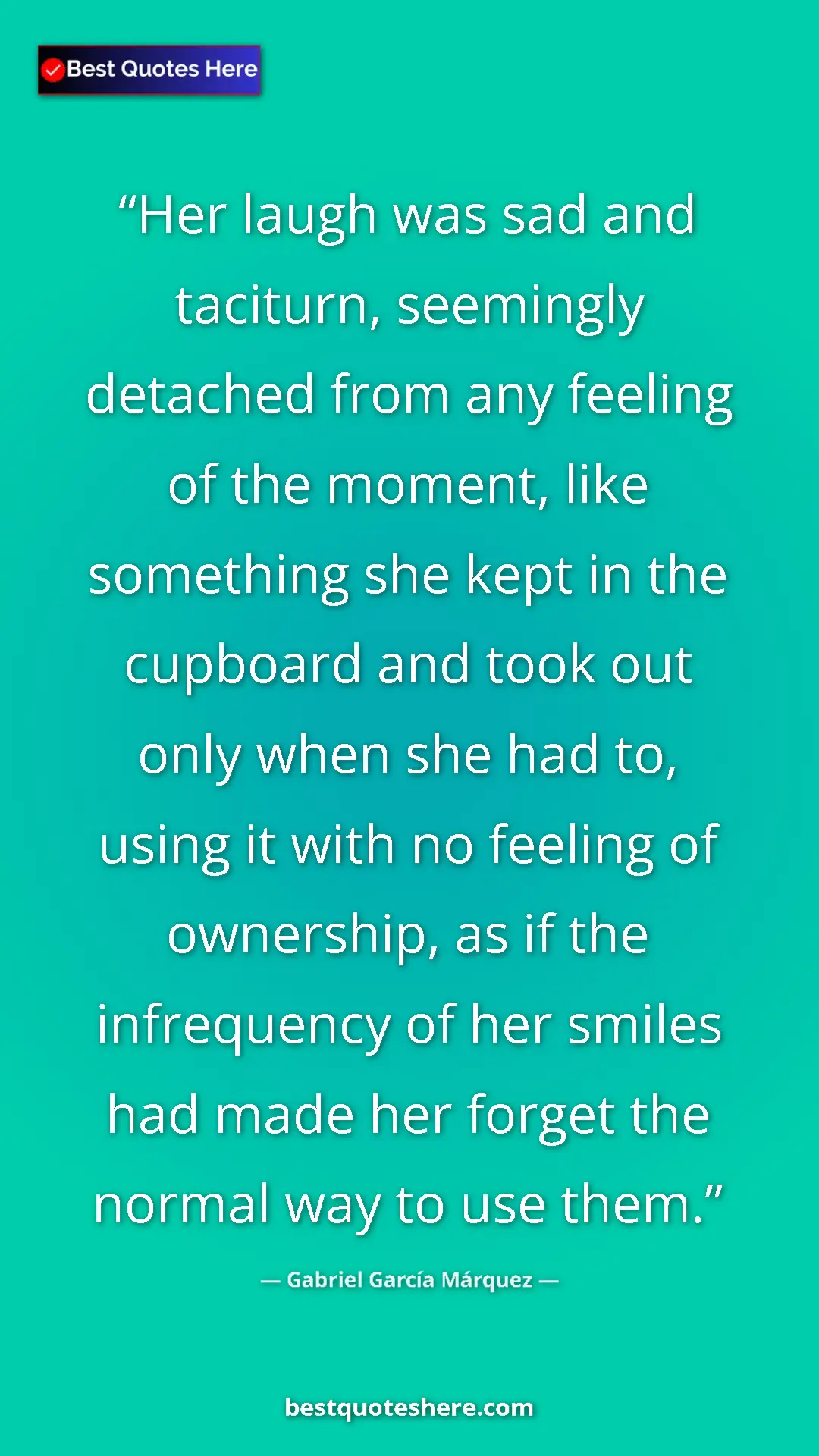 Gabriel García Márquez Quote Card: "Her laugh was sad and taciturn, seemingly detached from any..." Pinterest quote poster by Gabriel García Márquez: "Her laugh was sad and taciturn, seemingly detached from any..."