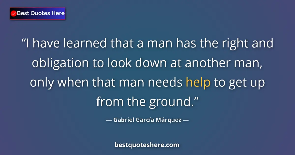 Quote by Gabriel García Márquez: I have learned that a man has the right and obligation to look down at another man, only when that m...