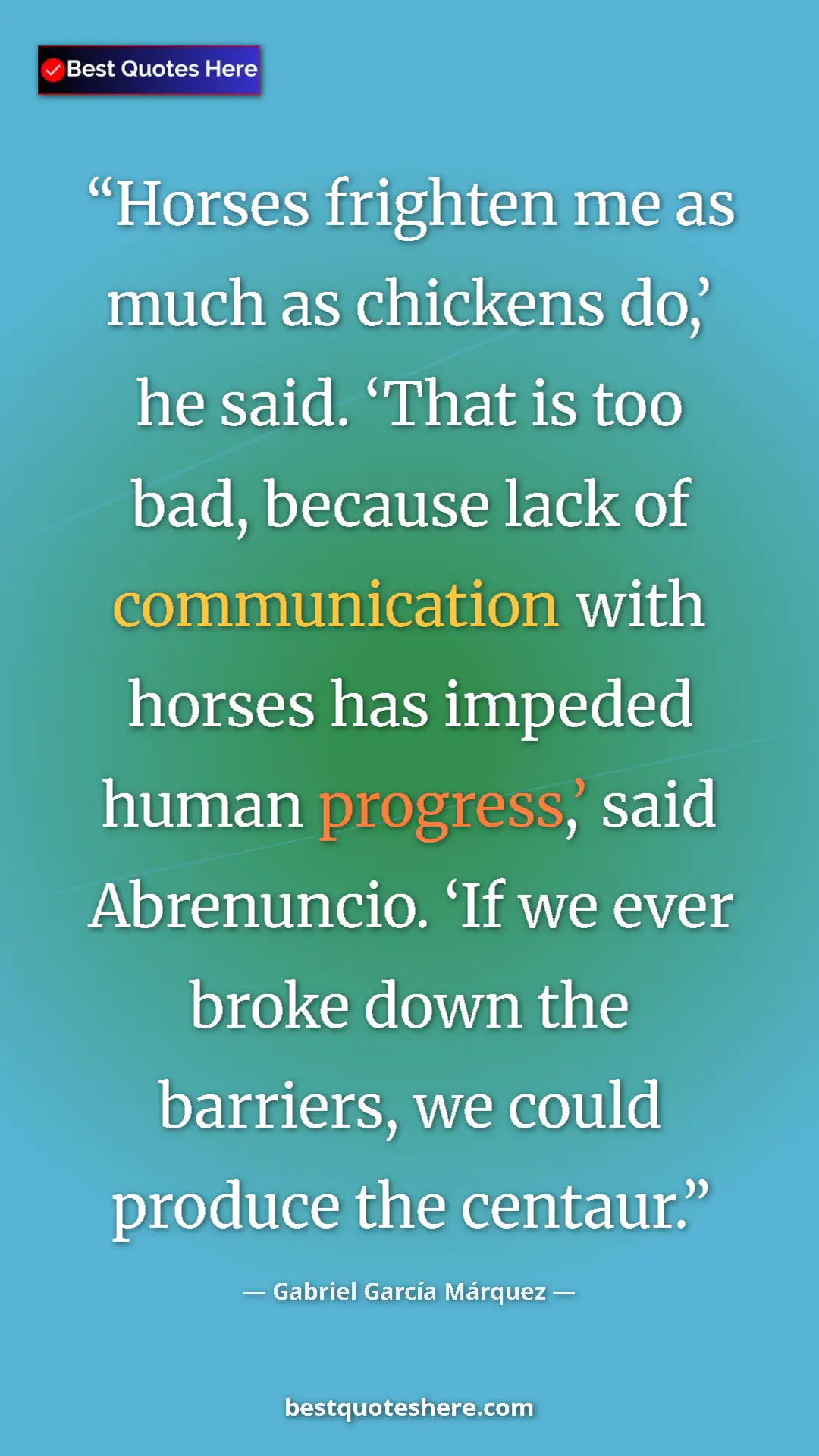 Gabriel García Márquez Quote Card: "Horses frighten me as much as chickens do,’ he said. ‘That..." Pinterest quote poster by Gabriel García Márquez: "Horses frighten me as much as chickens do,’ he said. ‘That..."