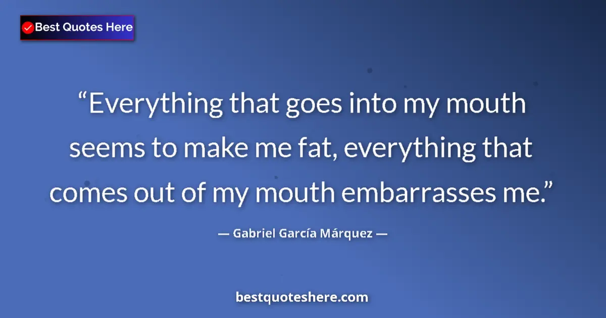 Quote by Gabriel García Márquez: Everything that goes into my mouth seems to make me fat, everything that comes out of my mouth embar...
