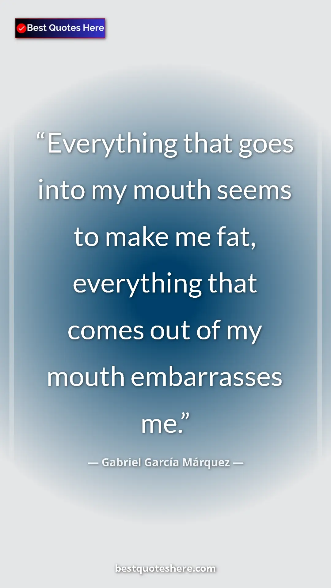 Gabriel García Márquez Quote Card: "Everything that goes into my mouth seems to make me fat, eve" Pinterest quote poster by Gabriel García Márquez: "Everything that goes into my mouth seems to make me fat, eve"