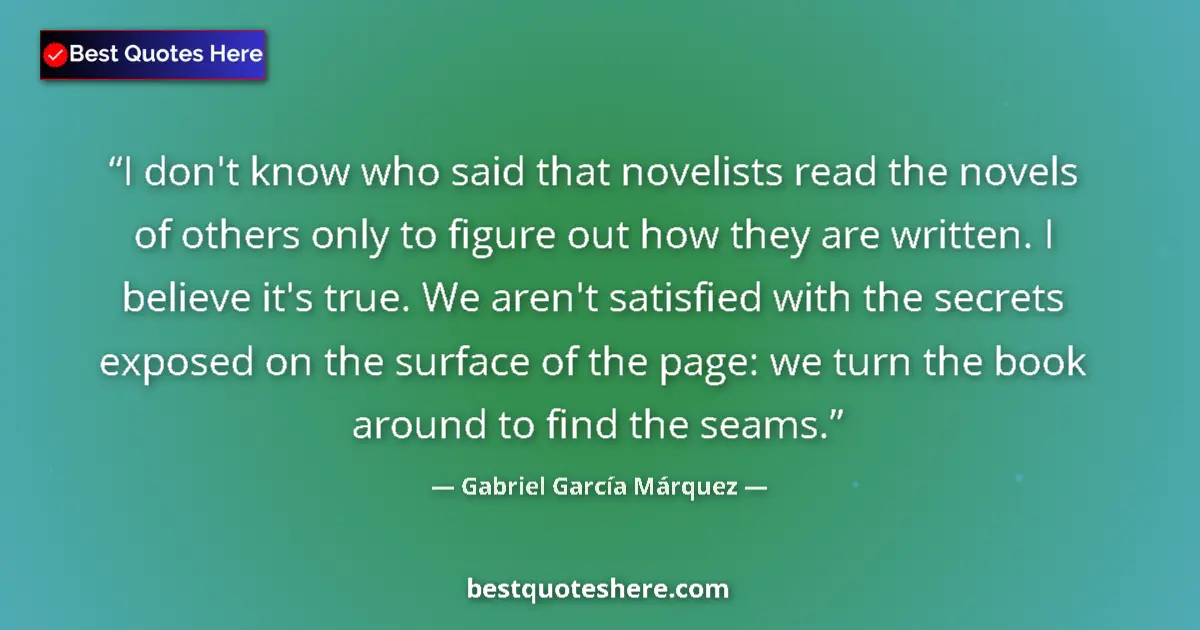 Quote by Gabriel García Márquez: I don't know who said that novelists read the novels of others only to figure out how they are writt...