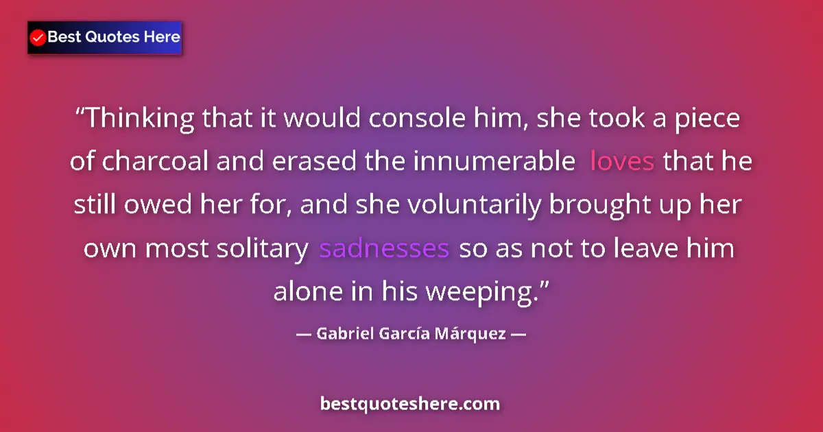 Quote by Gabriel García Márquez: Thinking that it would console him, she took a piece of charcoal and erased the innumerable loves th...