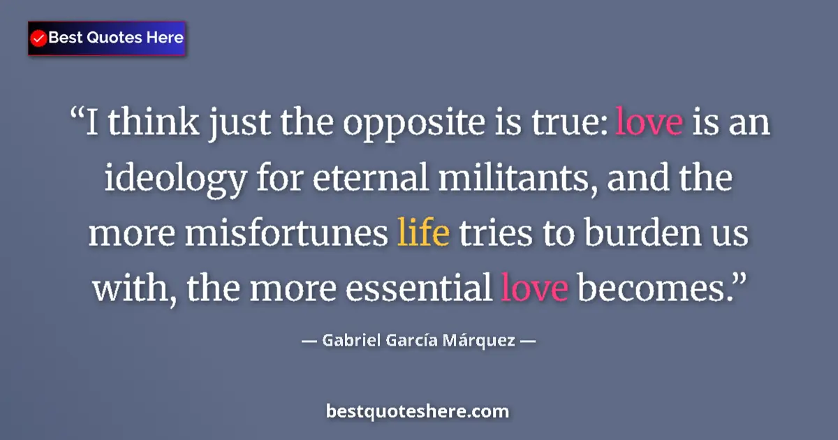 Quote by Gabriel García Márquez: I think just the opposite is true: love is an ideology for eternal militants, and the more misfortun...