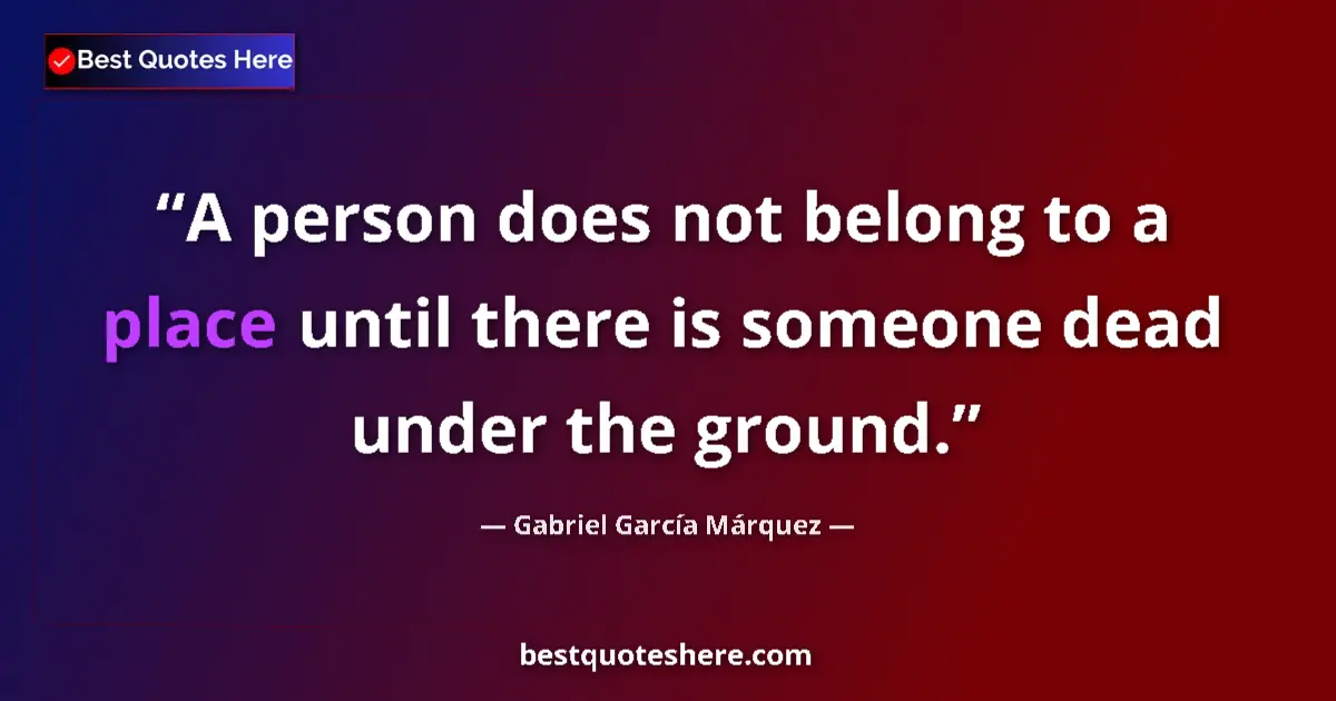 Quote by Gabriel García Márquez: A person does not belong to a place until there is someone dead under the ground....